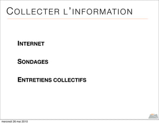 C O L L E C T E R L ’ I N F O R M AT I O N


            INTERNET

            SONDAGES

            ENTRETIENS COLLECTIFS




mercredi 26 mai 2010
 