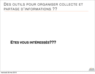 DES        OUTILS POUR ORGANISER COLLECTE ET
   PA R TA G E D ’ I N F O R M AT I O N S   ??




            ETES VOUS INTÉRESSÉS???




mercredi 26 mai 2010
 