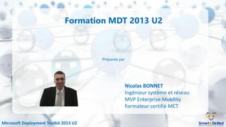 Microsoft Deployment Toolkit 2013 U2
Formation MDT 2013 U2
Préparée par
Nicolas BONNET
Ingénieur système et réseau
MVP Enterprise Mobility
Formateur certifié MCT
 