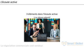 La négociation commerciale coté vendeur
L’écoute active
3 éléments dans l'écoute active
1.Le silence attentif
 