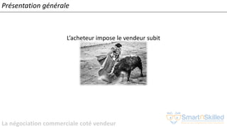 La négociation commerciale coté vendeur
L’acheteur impose le vendeur subit
Présentation générale
 