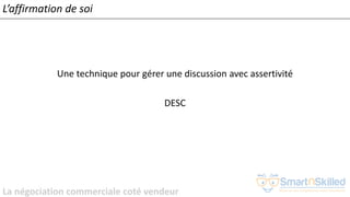 La négociation commerciale coté vendeur
L’affirmation de soi
Une technique pour gérer une discussion avec assertivité
DESC
 