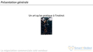 La négociation commerciale coté vendeur
Un art qu’on pratique à l’instinct
Présentation générale
 