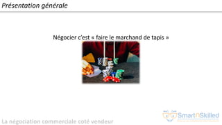 La négociation commerciale coté vendeur
Négocier c’est « faire le marchand de tapis »
Présentation générale
 
