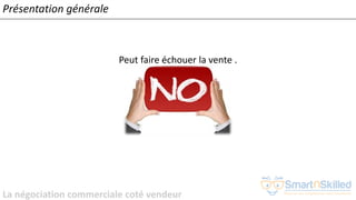 La négociation commerciale coté vendeur
Présentation générale
Peut faire échouer la vente .
 