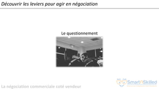 La négociation commerciale coté vendeur
Le questionnement
Découvrir les leviers pour agir en négociation
 
