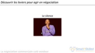 La négociation commerciale coté vendeur
Le silence
Découvrir les leviers pour agir en négociation
 