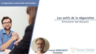 La négociation commerciale coté vendeur
Franck ROBICQUET
Formateur
Les outils de la négociation
Structurer son discours
 