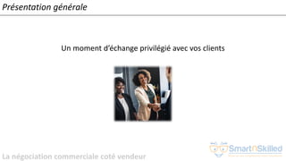 La négociation commerciale coté vendeur
Présentation générale
Un moment d’échange privilégié avec vos clients
 