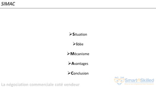 La négociation commerciale coté vendeur
➢Situation
➢Idée
➢Mécanisme
➢Avantages
➢Conclusion
SIMAC
 