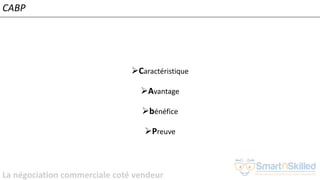 La négociation commerciale coté vendeur
➢Caractéristique
➢Avantage
➢bénéfice
➢Preuve
CABP
 