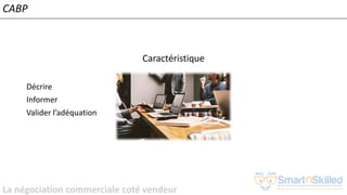 La négociation commerciale coté vendeur
Caractéristique
Décrire
Informer
Valider l’adéquation
CABP
 