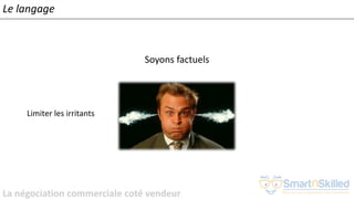 La négociation commerciale coté vendeur
Soyons factuels
Limiter les irritants
Le langage
 