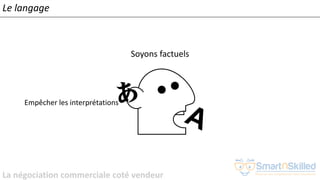 La négociation commerciale coté vendeur
Soyons factuels
Empêcher les interprétations
Le langage
 