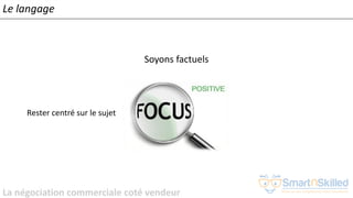 La négociation commerciale coté vendeur
Soyons factuels
Rester centré sur le sujet
Le langage
 