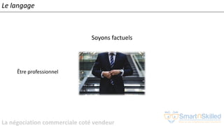 La négociation commerciale coté vendeur
Soyons factuels
Être professionnel
Le langage
 