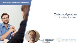 La négociation commerciale coté vendeur
Franck ROBICQUET
Formateur
Vente vs négociation
2 notions 2 actions
 