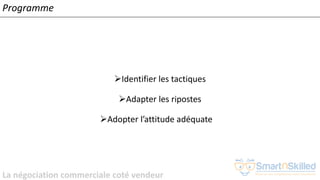 La négociation commerciale coté vendeur
Programme
➢Identifier les tactiques
➢Adapter les ripostes
➢Adopter l’attitude adéquate
 