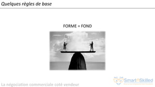 La négociation commerciale coté vendeur
Quelques règles de base
FORME = FOND
 