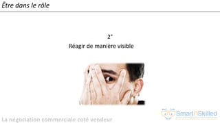 La négociation commerciale coté vendeur
2°
Réagir de manière visible
Être dans le rôle
 