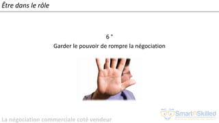 La négociation commerciale coté vendeur
6 °
Garder le pouvoir de rompre la négociation
Être dans le rôle
 