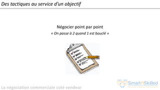 La négociation commerciale coté vendeur
Négocier point par point
« On passe à 2 quand 1 est bouclé »
Des tactiques au service d’un objectif
 