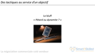 La négociation commerciale coté vendeur
Le bluff
« Pétard ou dynamite ? »
Des tactiques au service d’un objectif
 