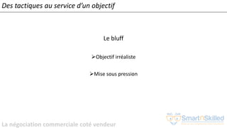 La négociation commerciale coté vendeur
Le bluff
➢Objectif irréaliste
➢Mise sous pression
Des tactiques au service d’un objectif
 