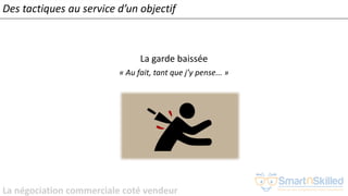 La négociation commerciale coté vendeur
La garde baissée
« Au fait, tant que j’y pense... »
Des tactiques au service d’un objectif
 
