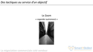 La négociation commerciale coté vendeur
Le Zoom
« regarder autrement »
Des tactiques au service d’un objectif
 