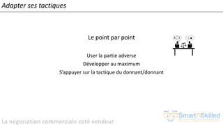 La négociation commerciale coté vendeur
Adapter ses tactiques
Le point par point
User la partie adverse
Développer au maximum
S’appuyer sur la tactique du donnant/donnant
 