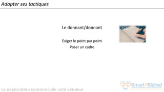 La négociation commerciale coté vendeur
Adapter ses tactiques
Le donnant/donnant
Exiger le point par point
Poser un cadre
 