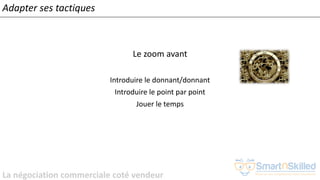 La négociation commerciale coté vendeur
Adapter ses tactiques
Le zoom avant
Introduire le donnant/donnant
Introduire le point par point
Jouer le temps
 
