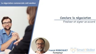 La négociation commerciale coté vendeur
Franck ROBICQUET
Formateur
Conclure la négociation
Finaliser et signer un accord
 