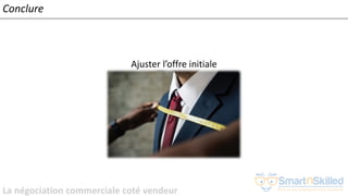La négociation commerciale coté vendeur
Conclure
Ajuster l’offre initiale
 