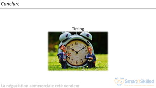 La négociation commerciale coté vendeur
Conclure
Timing
 