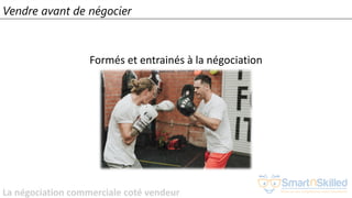 La négociation commerciale coté vendeur
Vendre avant de négocier
Formés et entrainés à la négociation
 