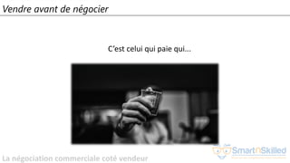 La négociation commerciale coté vendeur
Vendre avant de négocier
C’est celui qui paie qui...
 