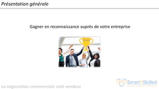 La négociation commerciale coté vendeur
Présentation générale
Gagner en reconnaissance auprès de votre entreprise
 