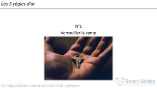 La négociation commerciale coté vendeur
N°1
Verrouiller la vente
Les 5 règles d’or
 