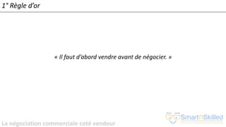 La négociation commerciale coté vendeur
1° Règle d’or
« Il faut d’abord vendre avant de négocier. »
 