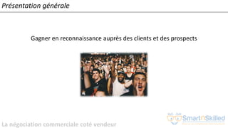 La négociation commerciale coté vendeur
Présentation générale
Gagner en reconnaissance auprès des clients et des prospects
 