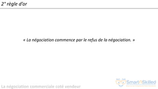 La négociation commerciale coté vendeur
2° règle d’or
« La négociation commence par le refus de la négociation. »
 