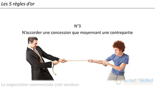 La négociation commerciale coté vendeur
N°3
N’accorder une concession que moyennant une contrepartie
Les 5 règles d’or
 