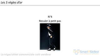 La négociation commerciale coté vendeur
N°4
Reculer à petit pas
Les 5 règles d’or
 
