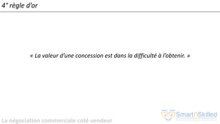 La négociation commerciale coté vendeur
4° règle d’or
« La valeur d’une concession est dans la difficulté à l’obtenir. »
 