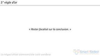 La négociation commerciale coté vendeur
5° règle d’or
« Rester focalisé sur la conclusion. »
 