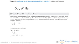 Formation OCA Java Se 8 Programmer (1Z0-808) 104
Do , While
Chapitre 2 : Opérateurs et structures conditionnelles ( > =, if, else) ~ Operators and Statments
 