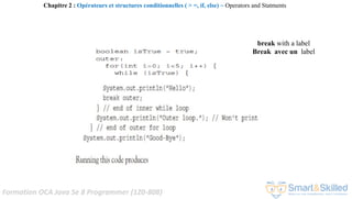Formation OCA Java Se 8 Programmer (1Z0-808)
break with a label
Break avec un label
Chapitre 2 : Opérateurs et structures conditionnelles ( > =, if, else) ~ Operators and Statments
 