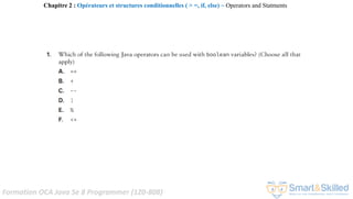Formation OCA Java Se 8 Programmer (1Z0-808)
Chapitre 2 : Opérateurs et structures conditionnelles ( > =, if, else) ~ Operators and Statments
 